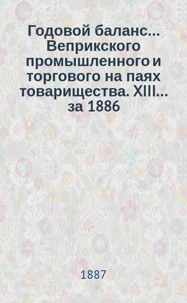 Годовой баланс... Веприкского промышленного и торгового на паях товарищества. XIII ... за 1886/87 г.