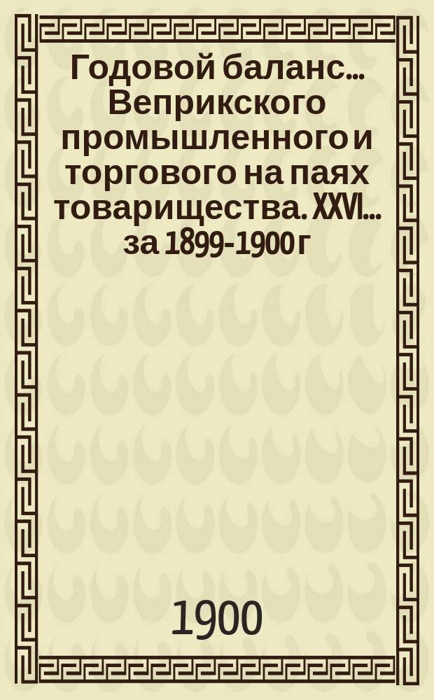 Годовой баланс... Веприкского промышленного и торгового на паях товарищества. XXVI ... за 1899-1900 г.