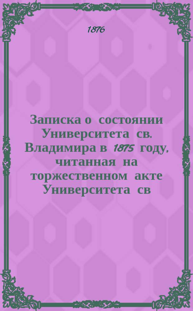 Записка о состоянии Университета св. Владимира в 1875 году, читанная на торжественном акте Университета св. Владимира 9 января 1876 года секретарем Совета В.В. Виндингом