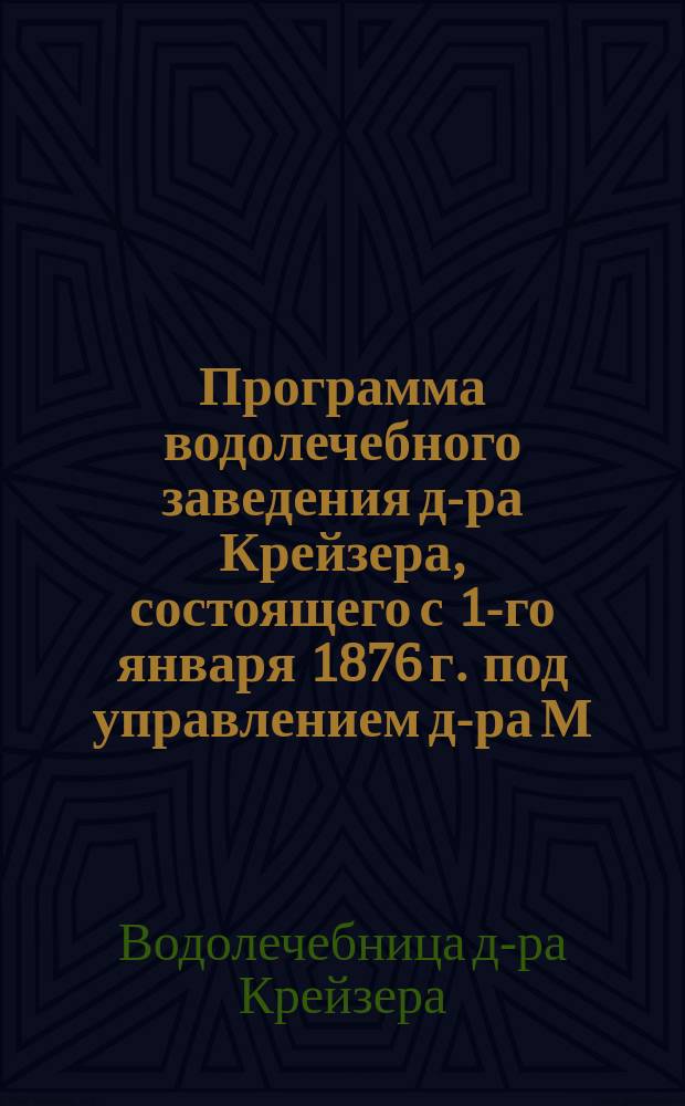 Программа водолечебного заведения д-ра Крейзера, состоящего с 1-го января 1876 г. под управлением д-ра М. Вишневского
