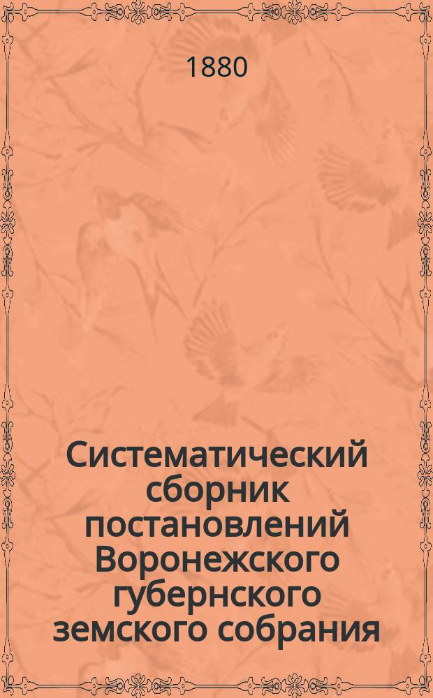 Систематический сборник постановлений Воронежского губернского земского собрания... за пятилетие с первого декабря 1875-[1879]