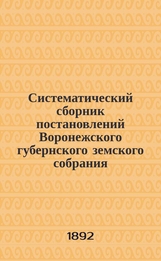 Систематический сборник постановлений Воронежского губернского земского собрания... за трехлетие 1889-1891 гг.