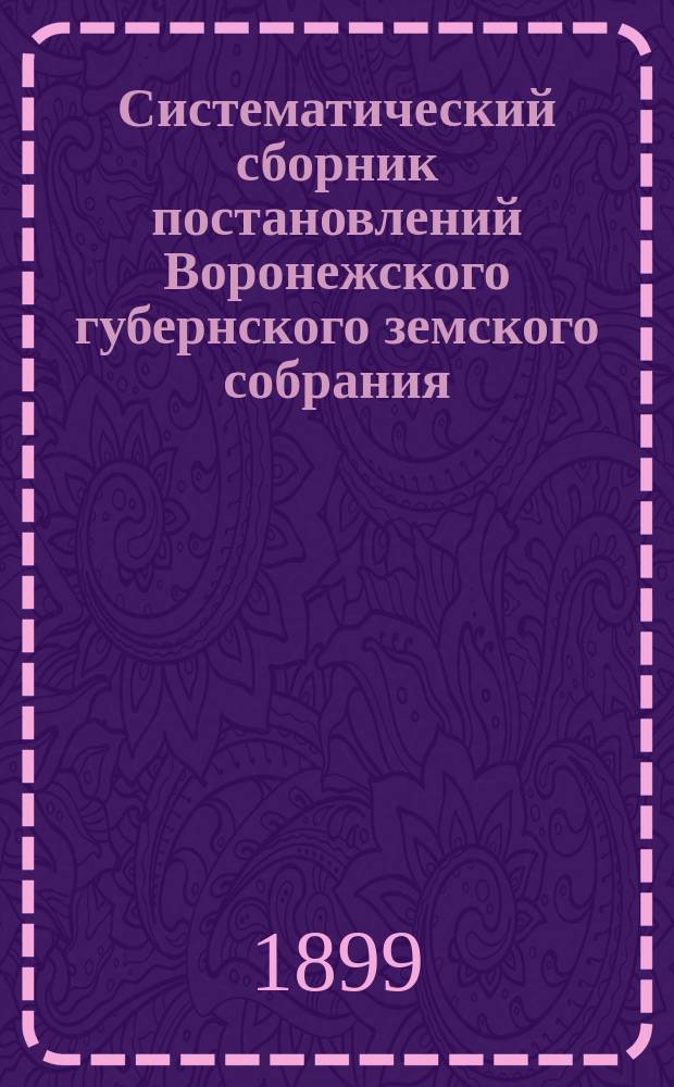 Систематический сборник постановлений Воронежского губернского земского собрания... за трехлетие 1895-1897 гг.