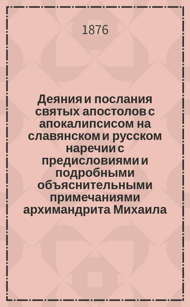 Деяния и послания святых апостолов с апокалипсисом [на] славянском и русском наречии с предисловиями и подробными объяснительными примечаниями архимандрита Михаила : Кн. 1. Кн. 1 : Деяния святых апостолов