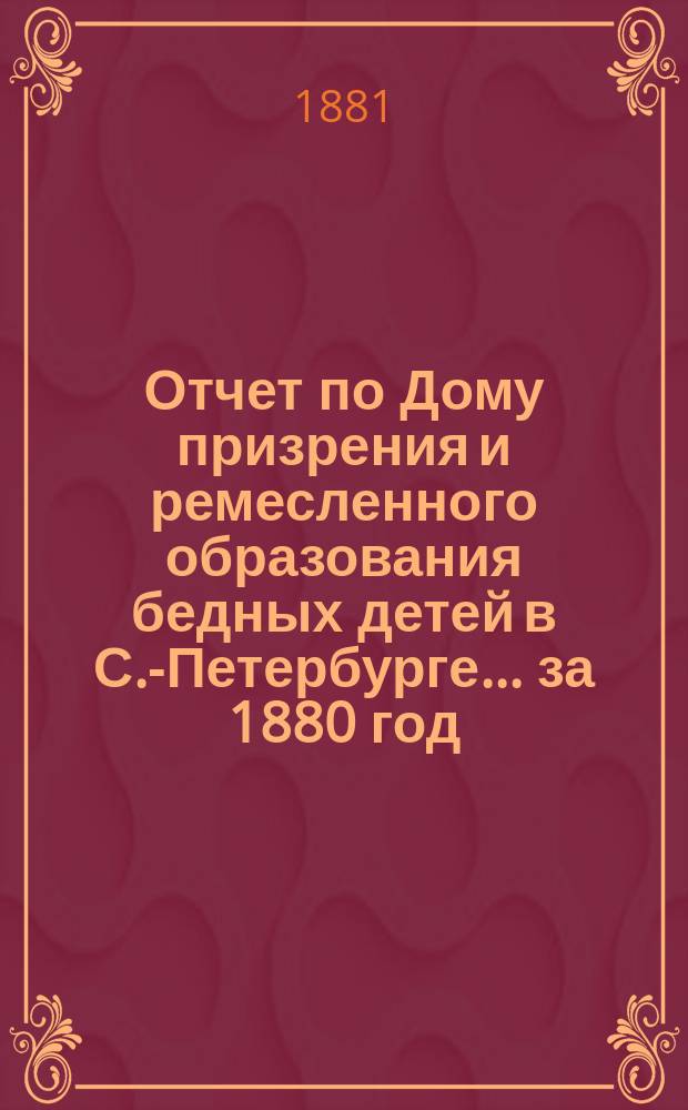 Отчет по Дому призрения и ремесленного образования бедных детей в С.-Петербурге ... за 1880 год