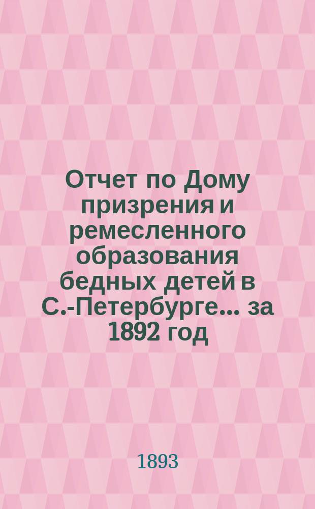 Отчет по Дому призрения и ремесленного образования бедных детей в С.-Петербурге ... за 1892 год