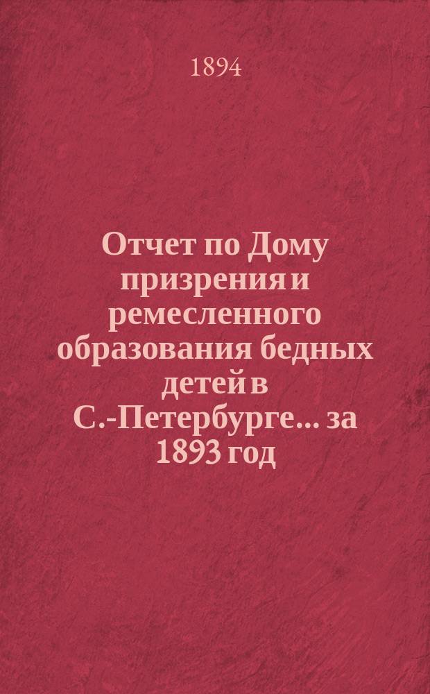 Отчет по Дому призрения и ремесленного образования бедных детей в С.-Петербурге ... за 1893 год