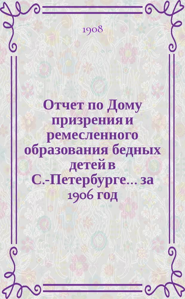 Отчет по Дому призрения и ремесленного образования бедных детей в С.-Петербурге ... за 1906 год