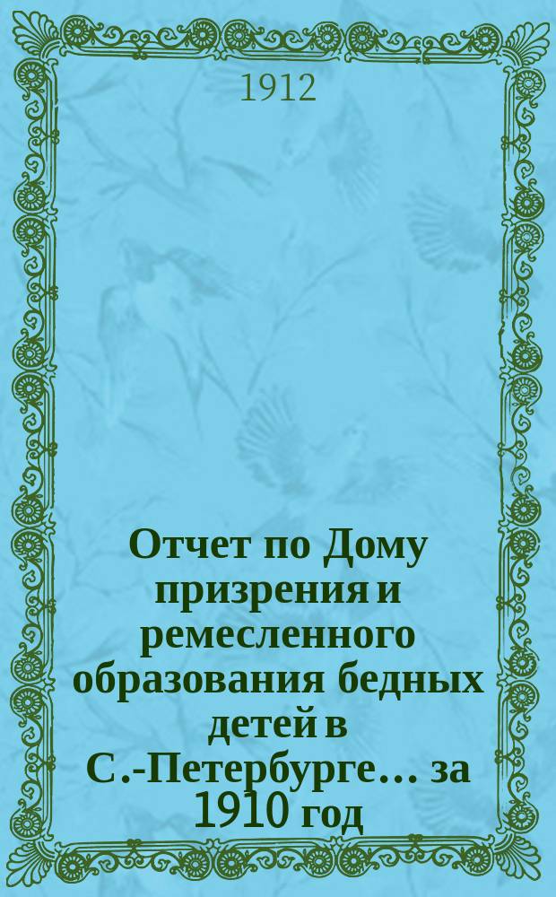 Отчет по Дому призрения и ремесленного образования бедных детей в С.-Петербурге ... за 1910 год