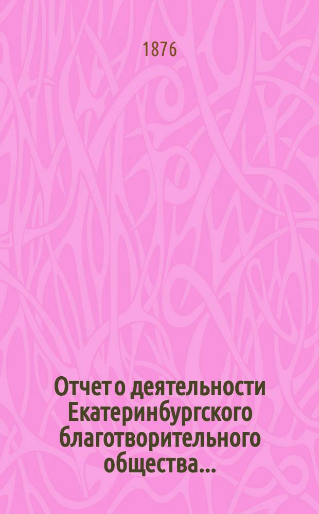 Отчет о деятельности Екатеринбургского благотворительного общества.. : Читанный в общем собрании г.г. членов Общества. ...в 1869 году
