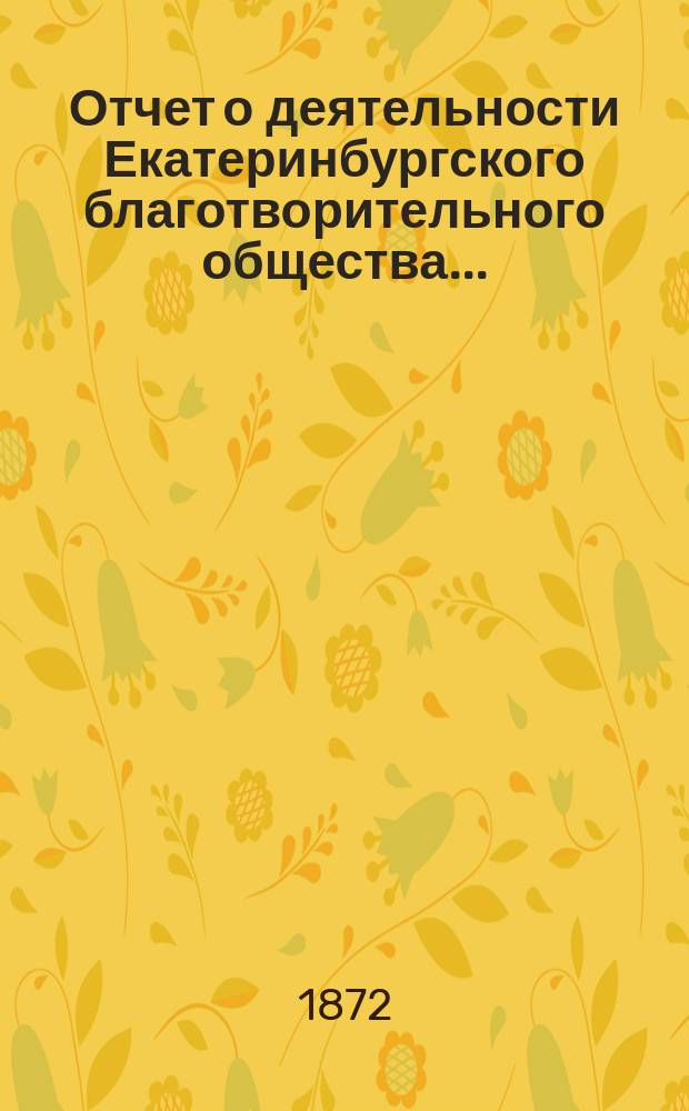 Отчет о деятельности Екатеринбургского благотворительного общества.. : Читанный в общем собрании г.г. членов Общества. ...за 1871 год
