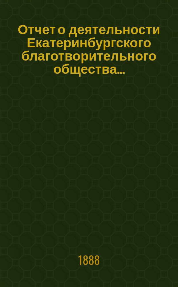 Отчет о деятельности Екатеринбургского благотворительного общества.. : Читанный в общем собрании г.г. членов Общества. ...за 1887 год