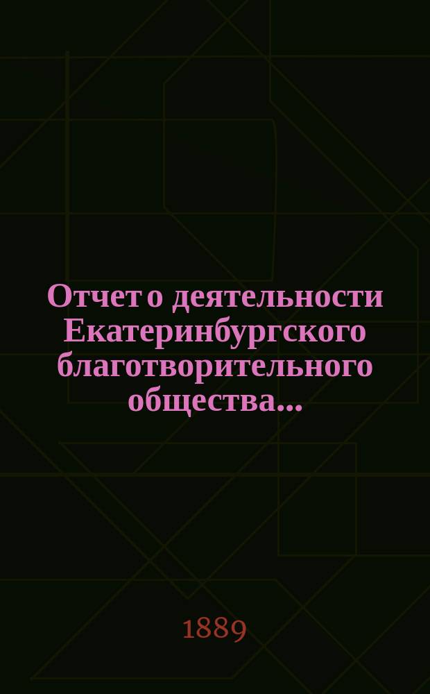 Отчет о деятельности Екатеринбургского благотворительного общества.. : Читанный в общем собрании г.г. членов Общества. ...за 1888 год