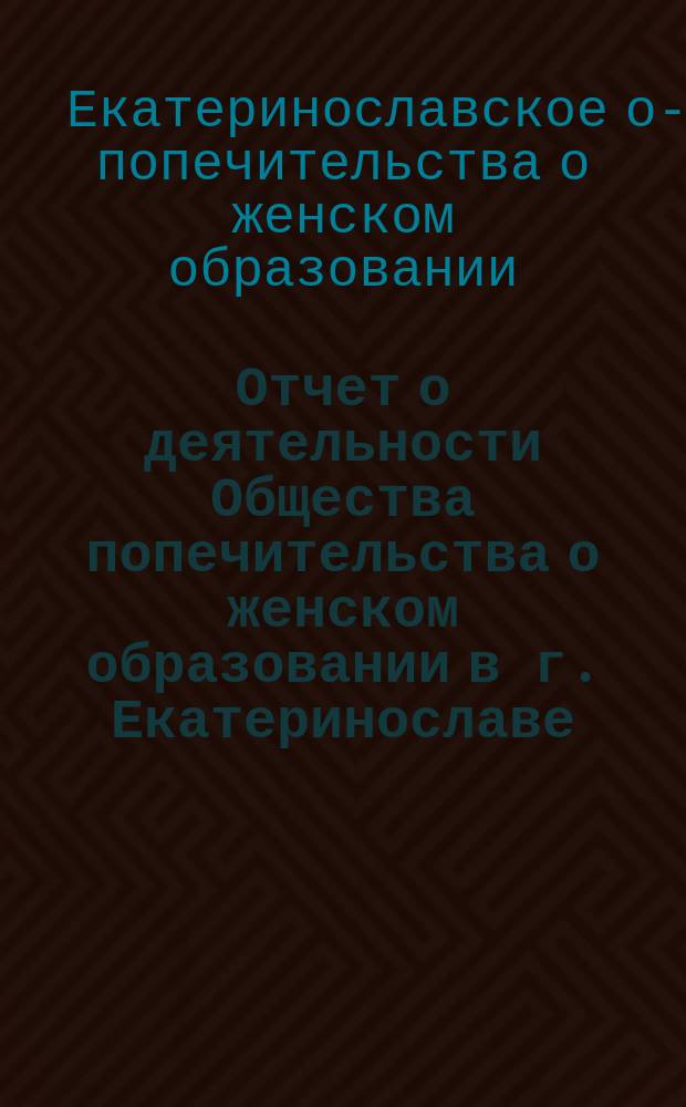 Отчет о деятельности Общества попечительства о женском образовании в г. Екатеринославе...