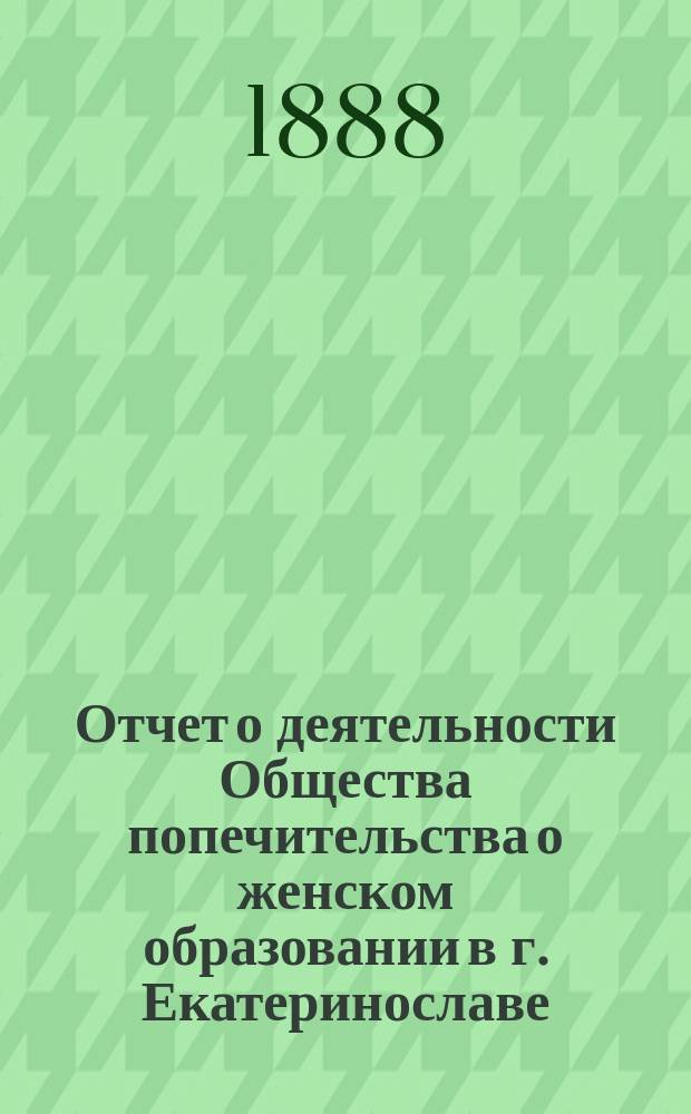 Отчет о деятельности Общества попечительства о женском образовании в г. Екатеринославе... ...за XV и XVI годы