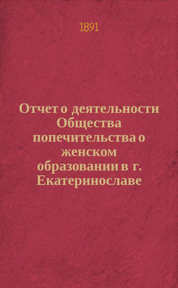 Отчет о деятельности Общества попечительства о женском образовании в г. Екатеринославе... ...за 1889/90 и 1890/91 годы