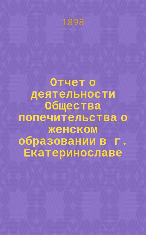 Отчет о деятельности Общества попечительства о женском образовании в г. Екатеринославе... ...за 1897 год