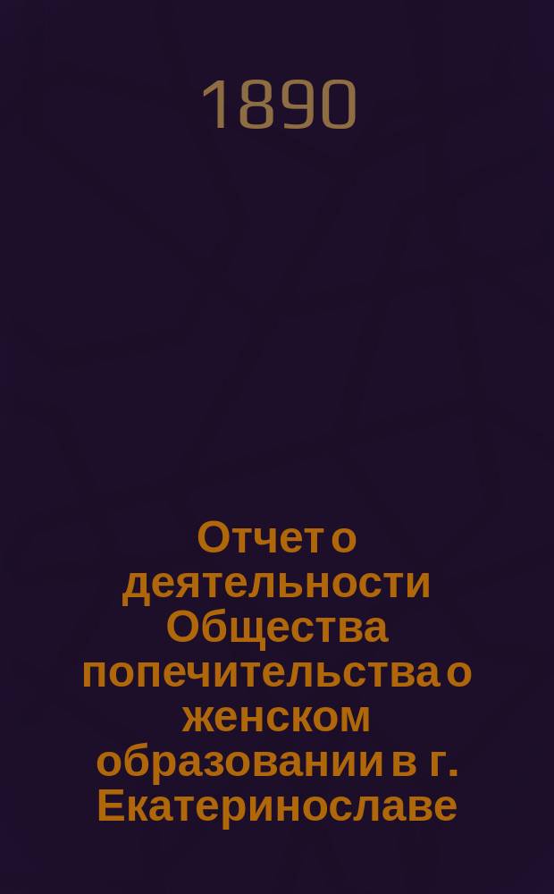 Отчет о деятельности Общества попечительства о женском образовании в г. Екатеринославе... ...за 1899 год
