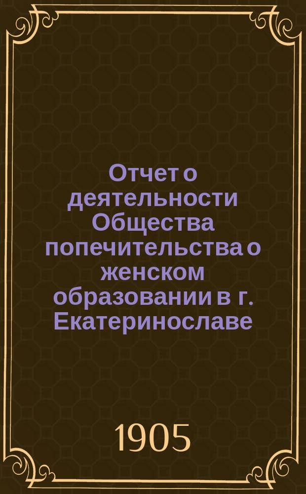 Отчет о деятельности Общества попечительства о женском образовании в г. Екатеринославе... ...за 1904 год