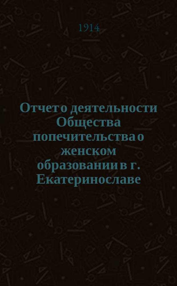 Отчет о деятельности Общества попечительства о женском образовании в г. Екатеринославе... ...за 1913 год