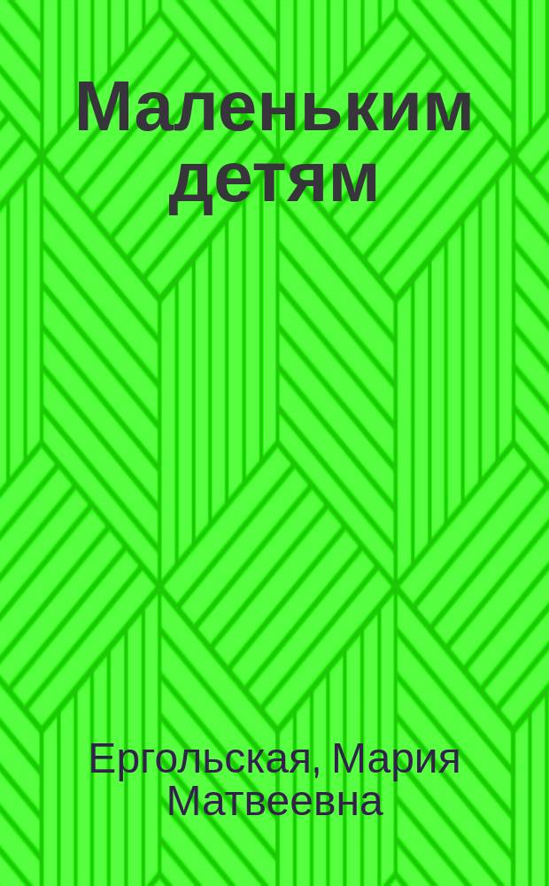 Маленьким детям : Рассказы для детей от 4 до 8 лет