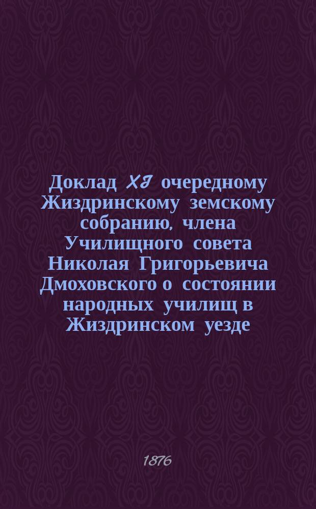 Доклад XI очередному Жиздринскому земскому собранию, члена Училищного совета Николая Григорьевича Дмоховского [о состоянии народных училищ в Жиздринском уезде]
