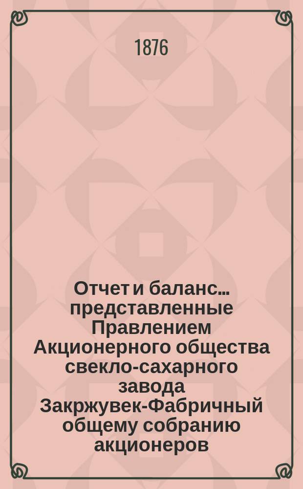 Отчет и баланс... представленные Правлением Акционерного общества свекло-сахарного завода Закржувек-Фабричный общему собранию акционеров