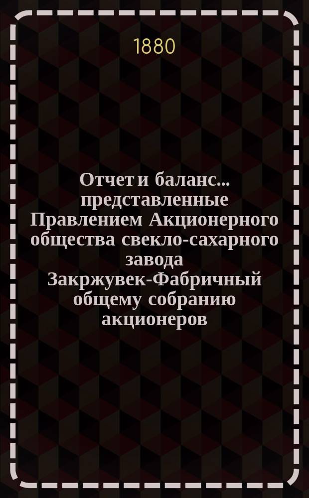 Отчет и баланс... представленные Правлением Акционерного общества свекло-сахарного завода Закржувек-Фабричный общему собранию акционеров. ... за фабричный год от августа месяца 1878 г. по 19 (31) июля 1879 года