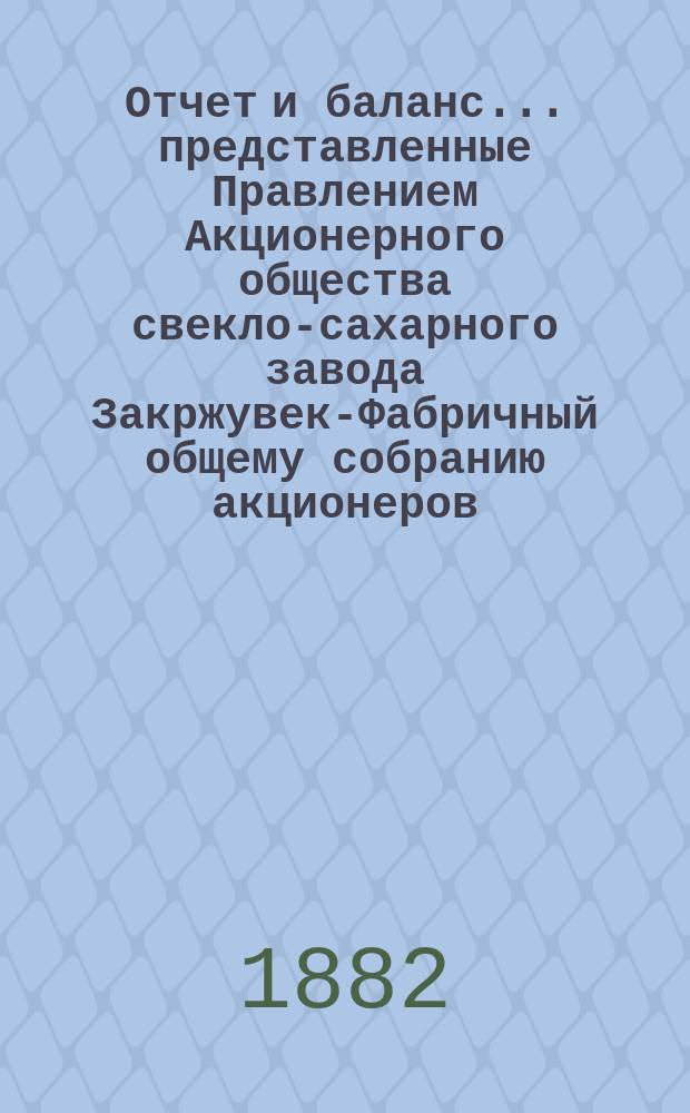 Отчет и баланс... представленные Правлением Акционерного общества свекло-сахарного завода Закржувек-Фабричный общему собранию акционеров. ... За фабричный год 1880/1 : ... За фабричный год 1880/1, т. е. от августа месяца 1880 г. по 19 (31) июля 1881