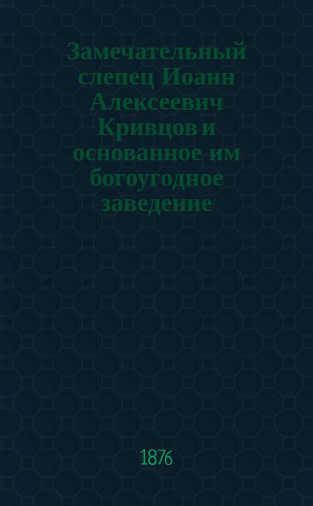 Замечательный слепец Иоанн Алексеевич Кривцов и основанное им богоугодное заведение : С портр. Иоанна Алексеевича и планом этого заведения