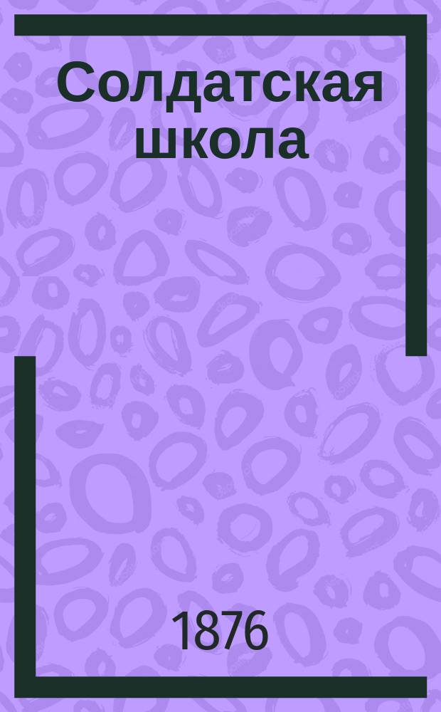 Солдатская школа : Подробное практич. руководство к устройству школ грамотности в войсках и к обучению нижних чинов в ротных школах и учебных командах В 2-х ч., с прибавлениями, азбукою и арифметич. задачами. Ч. 2 : Обучение в солдатской школе