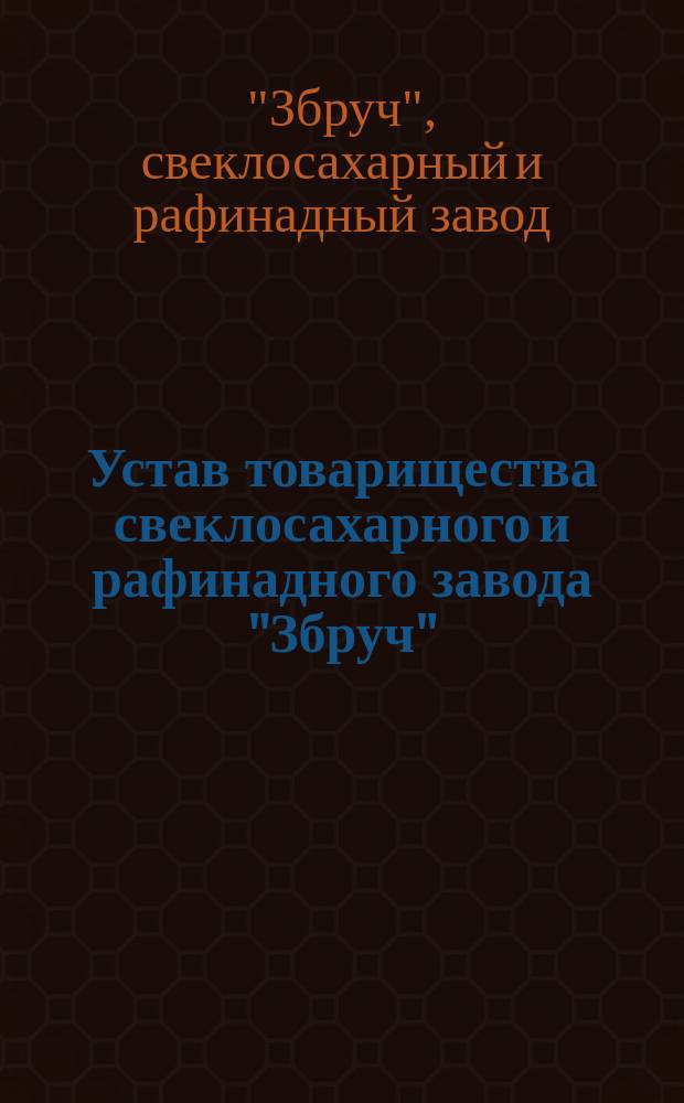 Устав товарищества свеклосахарного и рафинадного завода "Збруч" : Утв. 18 июня 1876 г