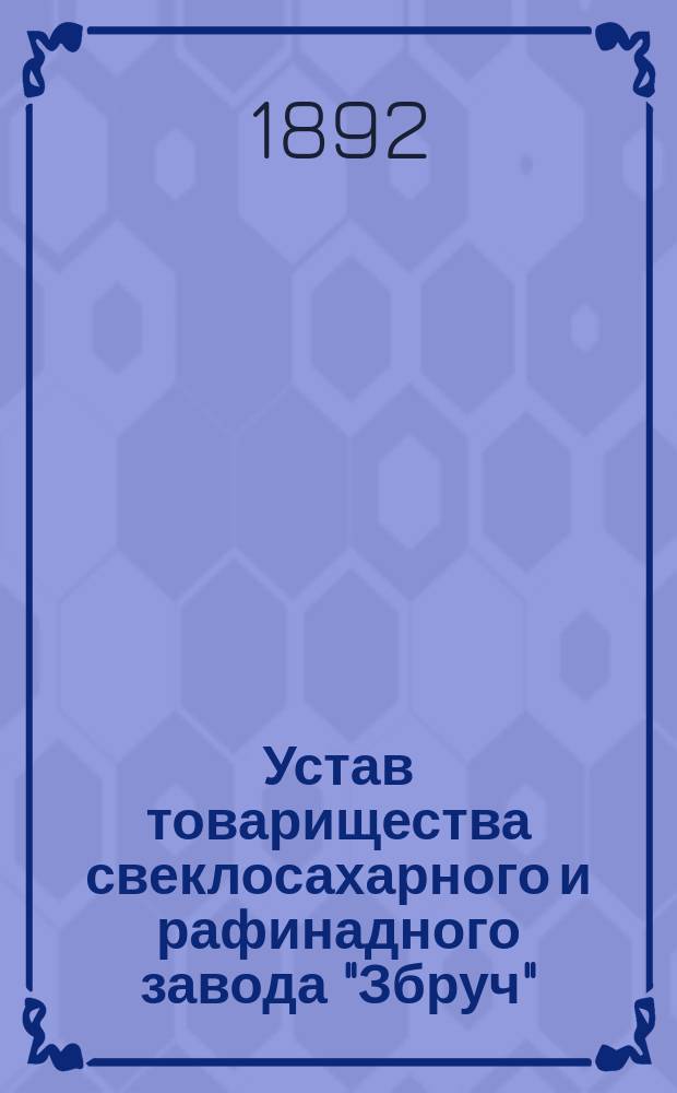 Устав товарищества свеклосахарного и рафинадного завода "Збруч" : Утв. 17 апр. 1892 г.