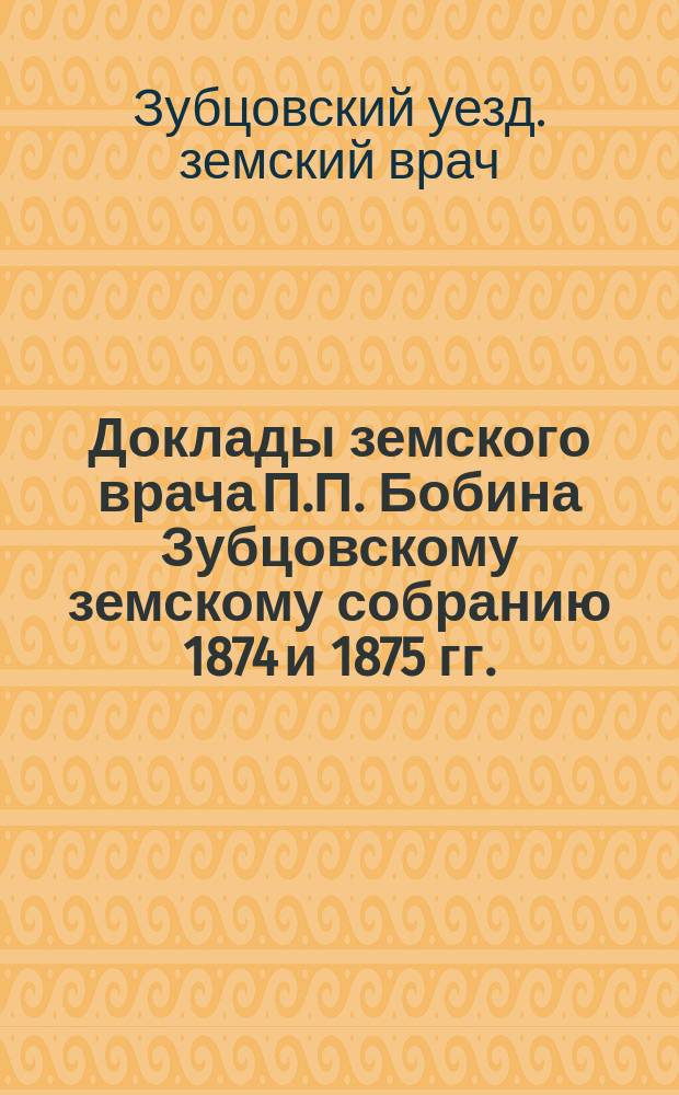 Доклады земского врача П.П. Бобина Зубцовскому земскому собранию 1874 и 1875 гг.