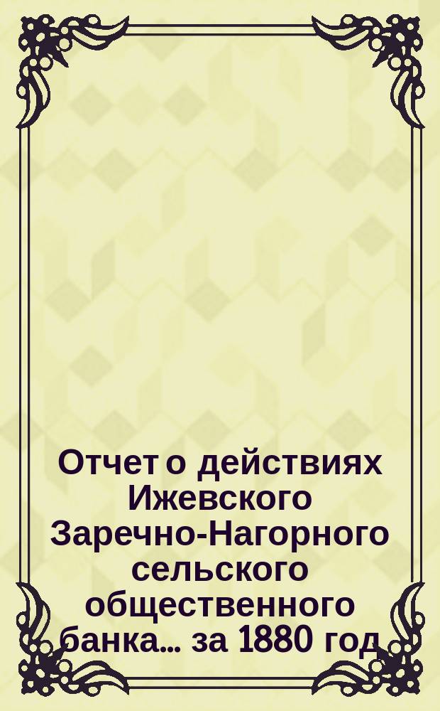 Отчет о действиях Ижевского Заречно-Нагорного сельского общественного банка... за 1880 год