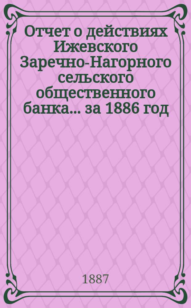 Отчет о действиях Ижевского Заречно-Нагорного сельского общественного банка... за 1886 год