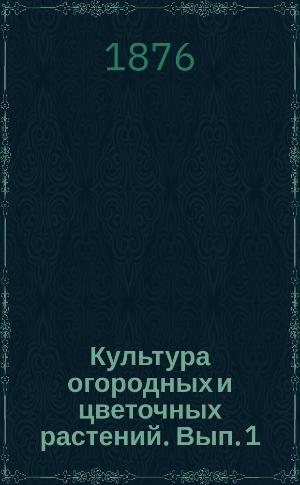 Культура огородных и цветочных растений. Вып. 1 : Общая часть огородничества и культура однолетних огородных растений