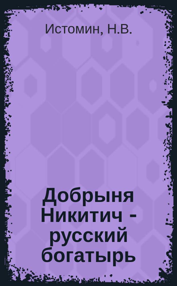 Добрыня Никитич - русский богатырь : Повесть из времен великого кн. Владимира