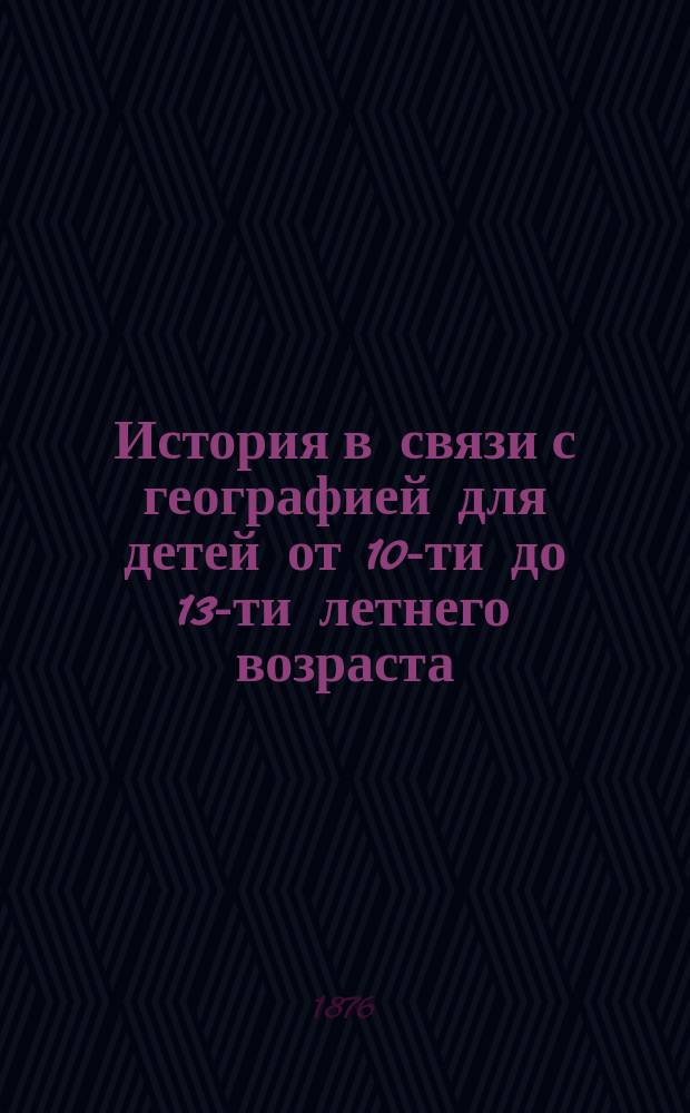 История в связи с географией для детей от 10-ти до 13-ти летнего возраста : Вып. 1. Вып. 1 : Общие географические сведения