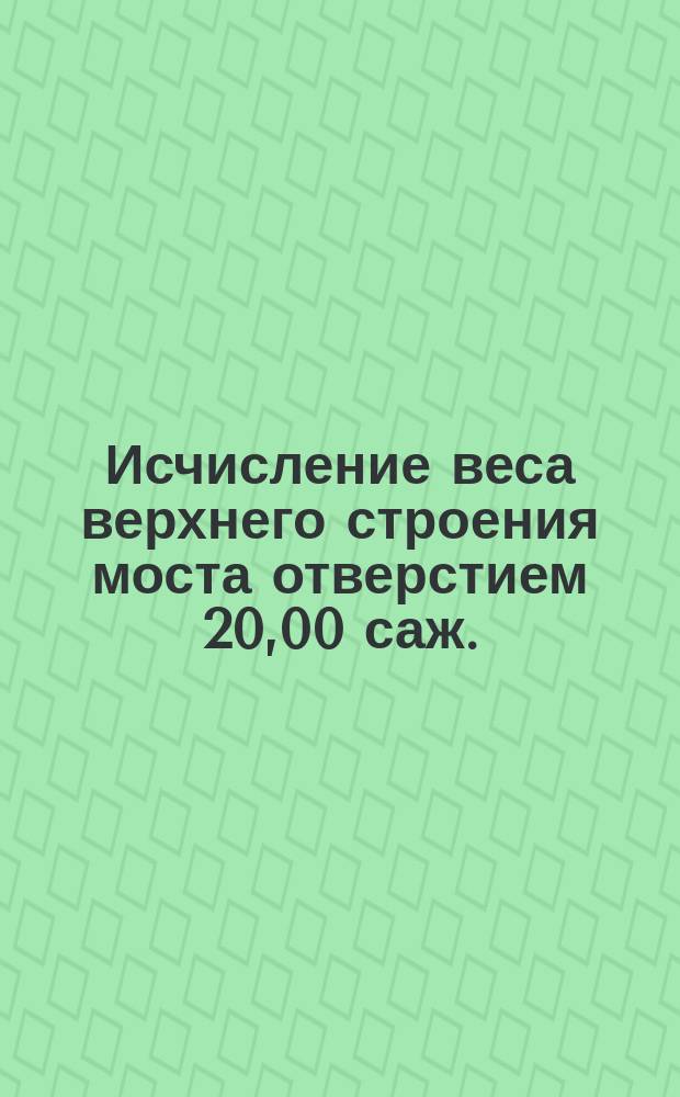 Исчисление веса верхнего строения моста отверстием 20,00 саж. (дл. фермы 147'4'') с ездою по низу