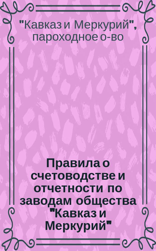 Правила о счетоводстве и отчетности по заводам общества "Кавказ и Меркурий" : С прил.