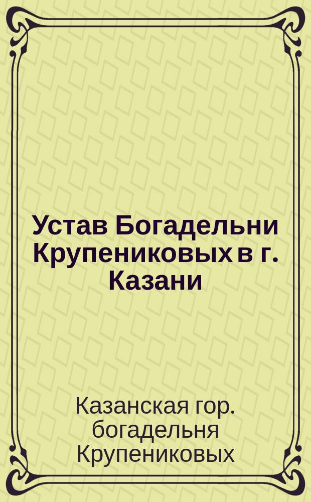 Устав Богадельни Крупениковых в г. Казани : Утв. 14 янв. 1876 г.