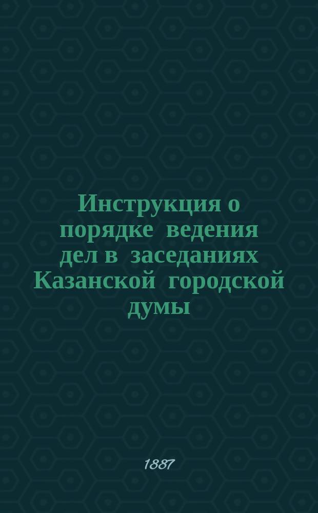 Инструкция о порядке ведения дел в заседаниях Казанской городской думы : Утв. Гор. думой 11 янв. и 14 марта 1880 г