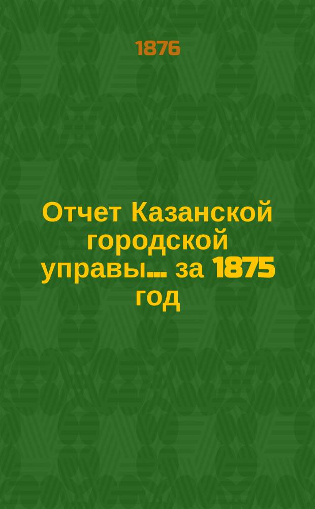Отчет Казанской городской управы ... за 1875 год