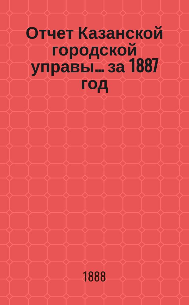 Отчет Казанской городской управы ... за 1887 год