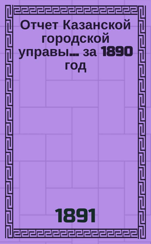 Отчет Казанской городской управы ... за 1890 год