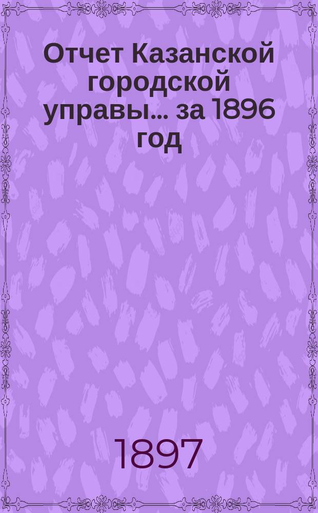 Отчет Казанской городской управы ... за 1896 год