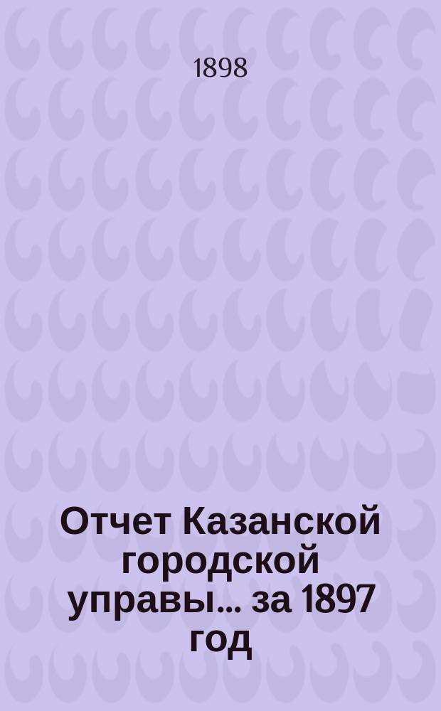 Отчет Казанской городской управы ... за 1897 год