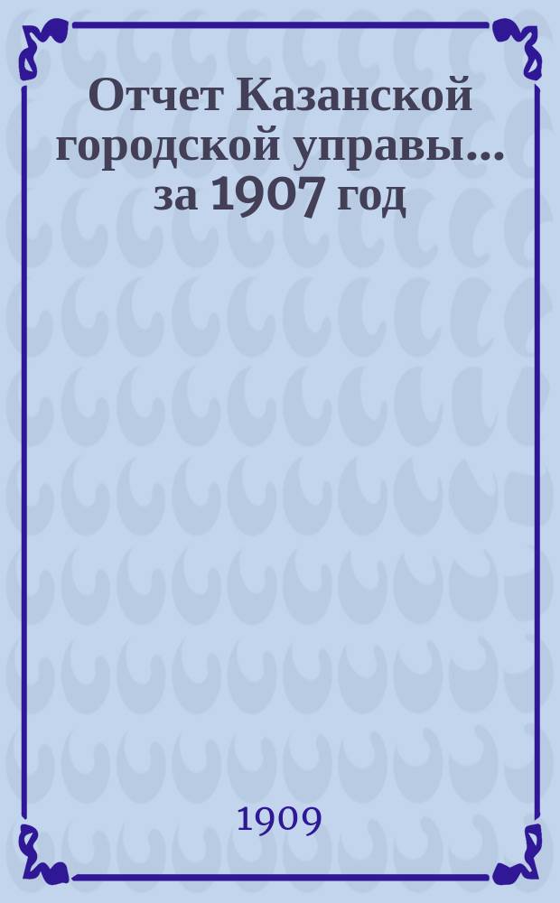 Отчет Казанской городской управы ... за 1907 год