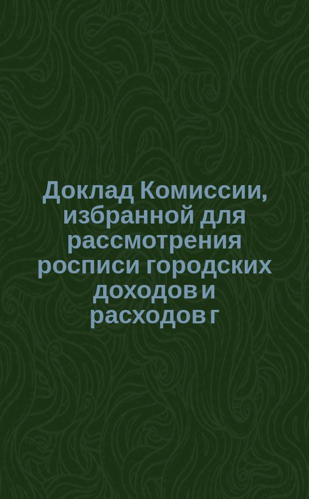 Доклад Комиссии, избранной для рассмотрения росписи городских доходов и расходов г. Казани.. : В Казанскую гор. думу. на 1879 год : По делу рассмотрения приложенных к росписи на 1879 год ведомостей о капиталах, долгах, недоимках и недоборах